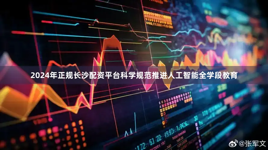 2024年正规长沙配资平台科学规范推进人工智能全学段教育