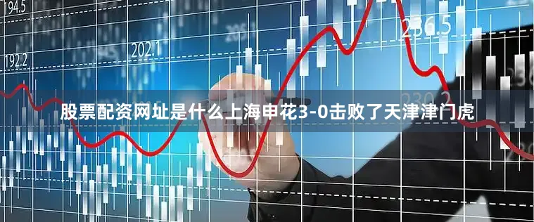 股票配资网址是什么上海申花3-0击败了天津津门虎