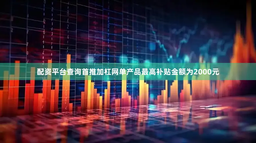 配资平台查询首推加杠网单产品最高补贴金额为2000元