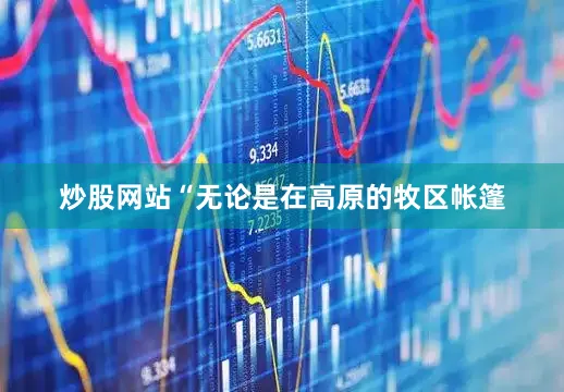 炒股网站“无论是在高原的牧区帐篷