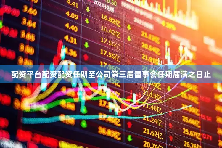 配资平台配资配资任期至公司第三届董事会任期届满之日止