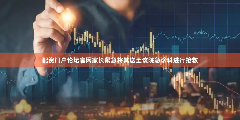 配资门户论坛官网家长紧急将其送至该院急诊科进行抢救