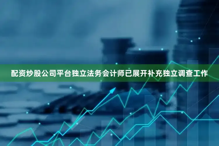 配资炒股公司平台独立法务会计师已展开补充独立调查工作