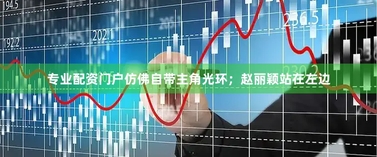 专业配资门户仿佛自带主角光环；赵丽颖站在左边