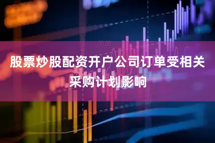股票炒股配资开户公司订单受相关采购计划影响