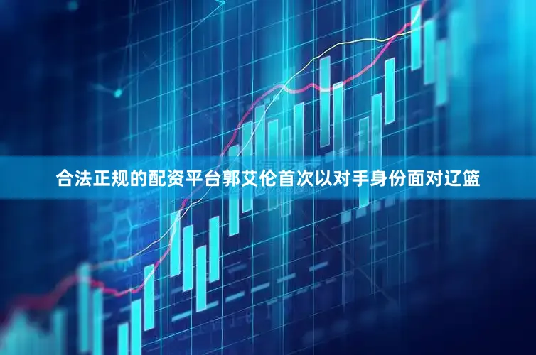 合法正规的配资平台　　郭艾伦首次以对手身份面对辽篮