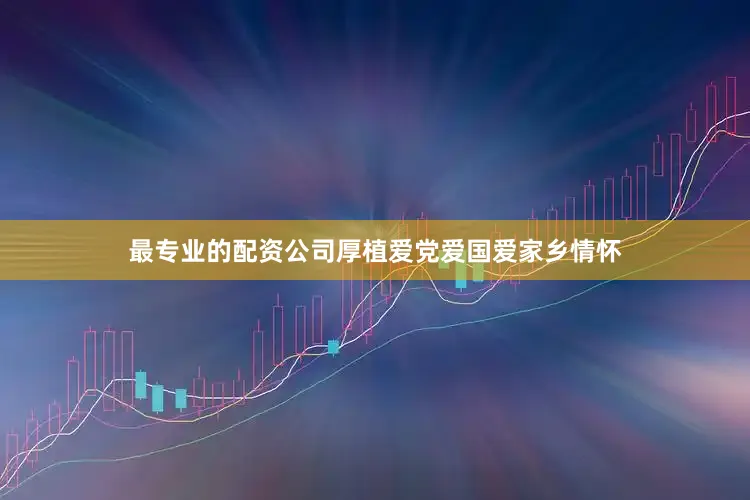 最专业的配资公司厚植爱党爱国爱家乡情怀