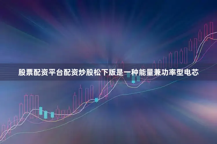股票配资平台配资炒股松下版是一种能量兼功率型电芯