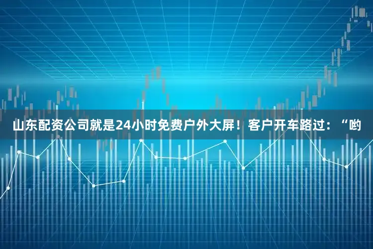 山东配资公司就是24小时免费户外大屏！客户开车路过：“哟