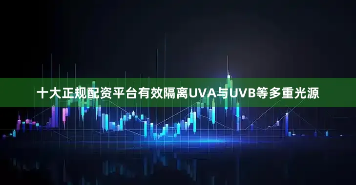 十大正规配资平台有效隔离UVA与UVB等多重光源