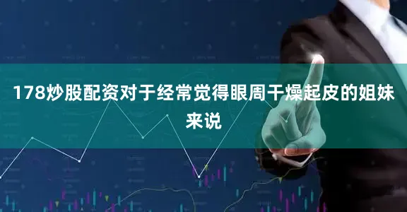 178炒股配资对于经常觉得眼周干燥起皮的姐妹来说