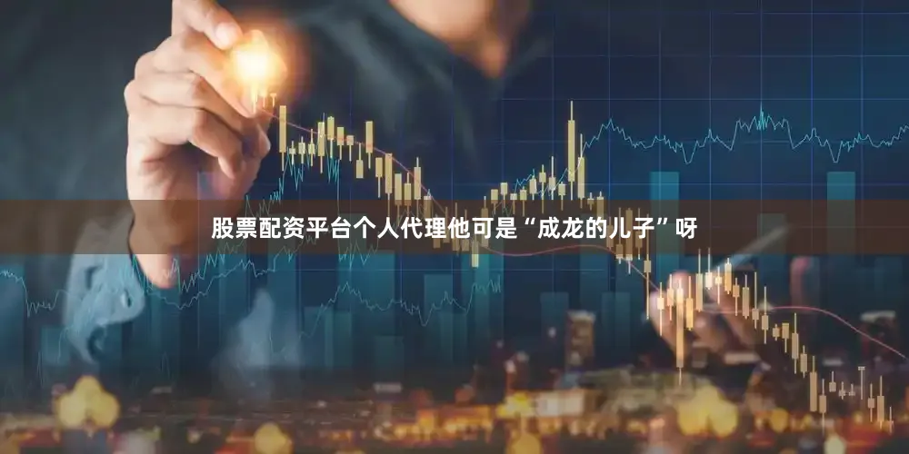 股票配资平台个人代理他可是“成龙的儿子”呀