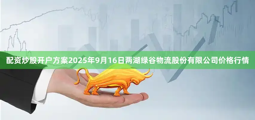 配资炒股开户方案2025年9月16日两湖绿谷物流股份有限公司价格行情